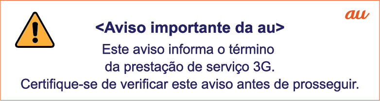 au <Aviso importante da au> Este aviso informa o término da prestação de serviço 3G. Certifique-se de verificar este aviso antes de prosseguir.